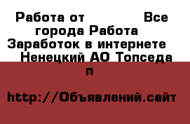 Работа от (  18) ! - Все города Работа » Заработок в интернете   . Ненецкий АО,Топседа п.